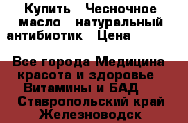 Купить : Чесночное масло - натуральный антибиотик › Цена ­ 2 929 - Все города Медицина, красота и здоровье » Витамины и БАД   . Ставропольский край,Железноводск г.